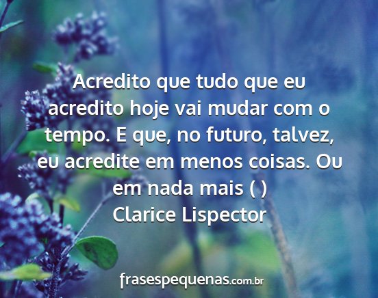 Clarice Lispector - Acredito que tudo que eu acredito hoje vai mudar...