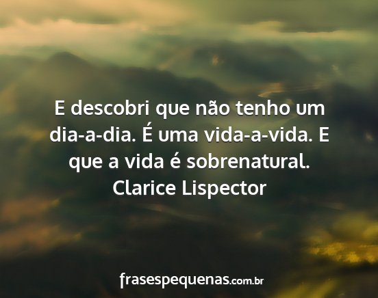 Clarice Lispector - E descobri que não tenho um dia-a-dia. É uma...