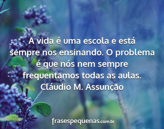 Cláudio M. Assunção - A vida é uma escola e está sempre nos...
