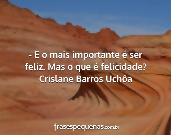 Crislane Barros Uchôa - - E o mais importante é ser feliz. Mas o que é...