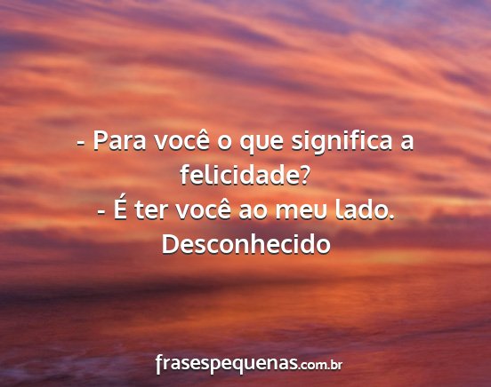 Desconhecido - - Para você o que significa a felicidade? - É...