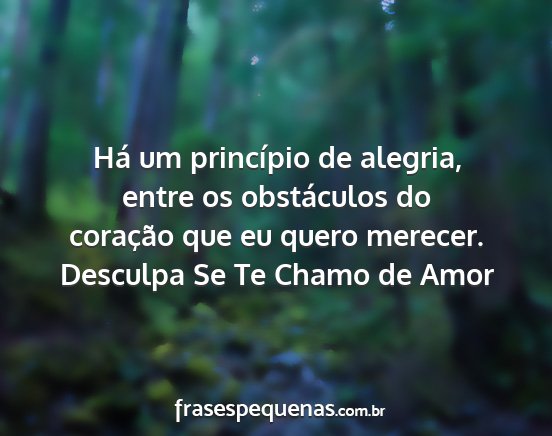 Desculpa Se Te Chamo de Amor - Há um princípio de alegria, entre os...