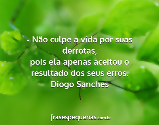 Diogo Sanches - - Não culpe a vida por suas derrotas, pois ela...