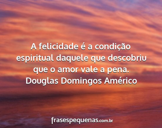 Douglas Domingos Américo - A felicidade é a condição espiritual daquele...