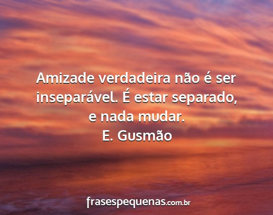 E. Gusmão - Amizade verdadeira não é ser inseparável. É...