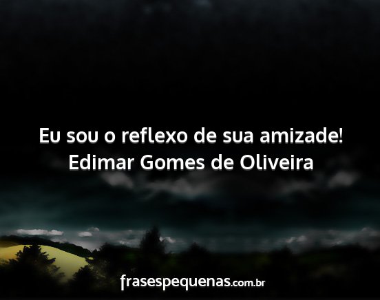 Edimar Gomes de Oliveira - Eu sou o reflexo de sua amizade!...