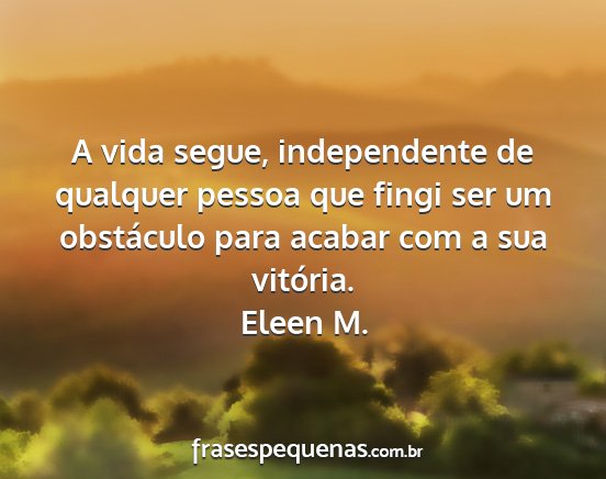 Eleen M. - A vida segue, independente de qualquer pessoa que...