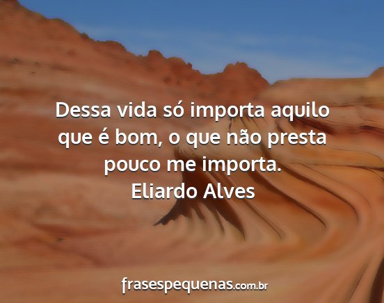 Eliardo Alves - Dessa vida só importa aquilo que é bom, o que...