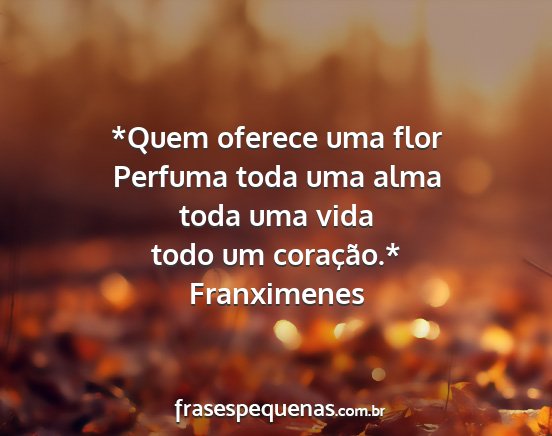 Franximenes - *Quem oferece uma flor Perfuma toda uma alma toda...