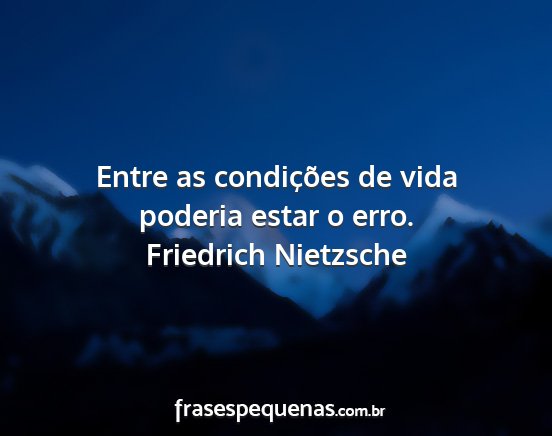 Friedrich Nietzsche - Entre as condições de vida poderia estar o erro....