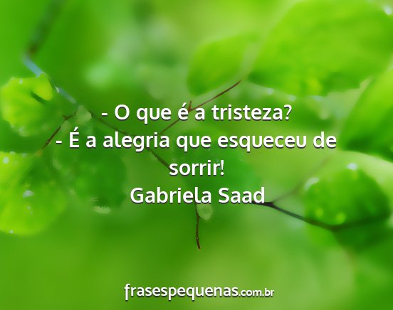 Gabriela Saad - - O que é a tristeza? - É a alegria que...