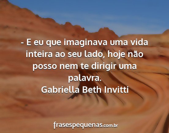 Gabriella Beth Invitti - - E eu que imaginava uma vida inteira ao seu...