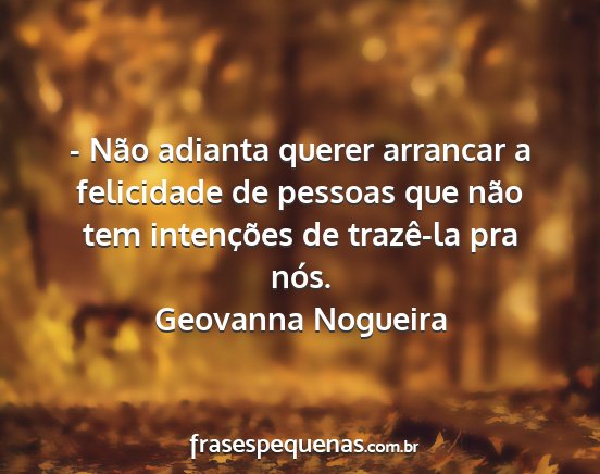 Geovanna Nogueira - - Não adianta querer arrancar a felicidade de...