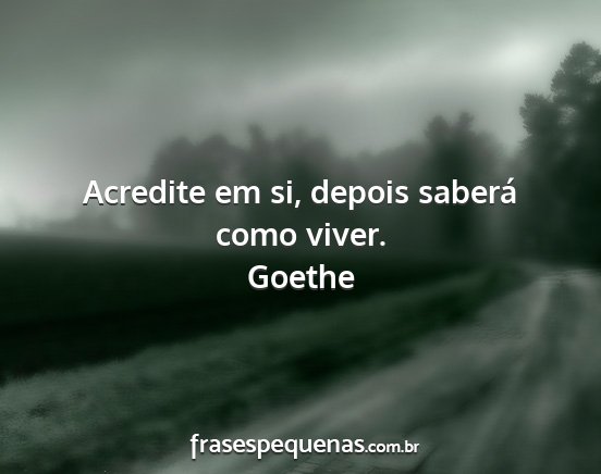 Goethe - Acredite em si, depois saberá como viver....