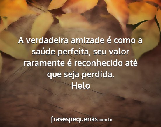 Helo - A verdadeira amizade é como a saúde perfeita,...