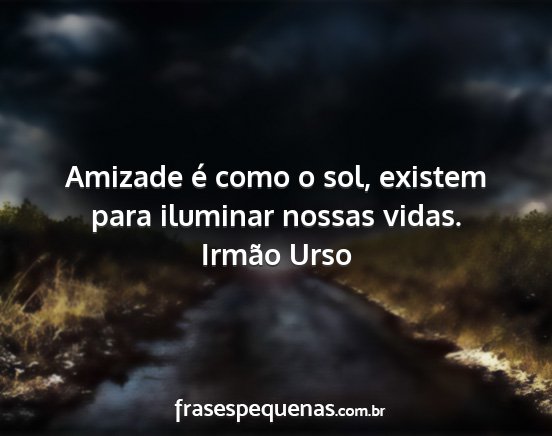 Irmão Urso - Amizade é como o sol, existem para iluminar...