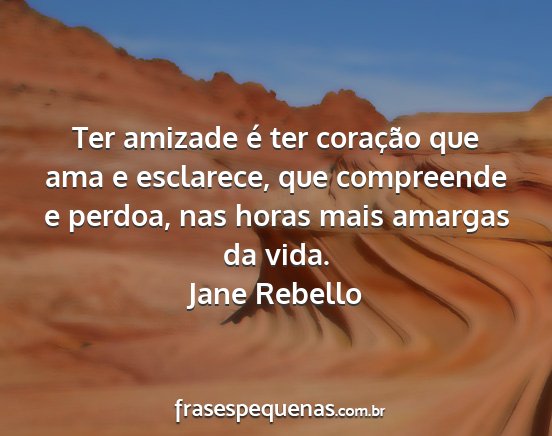 Jane Rebello - Ter amizade é ter coração que ama e esclarece,...