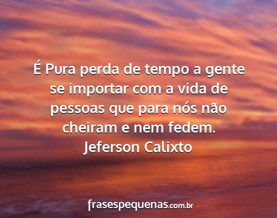 Jeferson Calixto - É Pura perda de tempo a gente se importar com a...