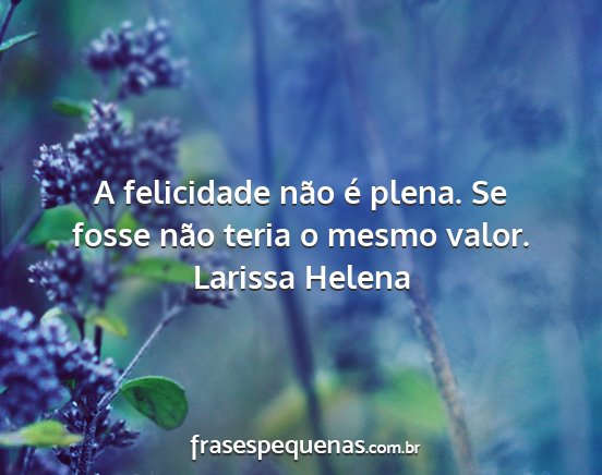 Larissa Helena - A felicidade não é plena. Se fosse não teria o...
