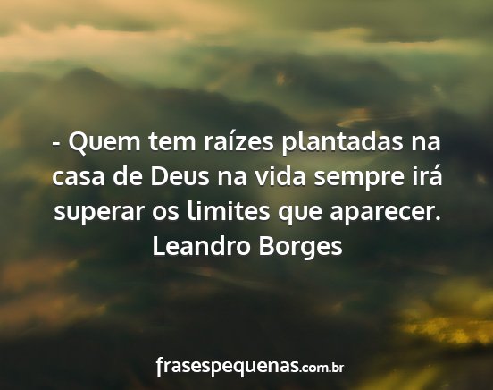Leandro Borges - - Quem tem raízes plantadas na casa de Deus na...
