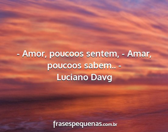 Luciano Davg - - Amor, poucoos sentem, - Amar, poucoos sabem.. -...