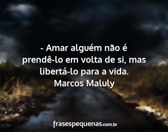 Marcos Maluly - - Amar alguém não é prendê-lo em volta de si,...