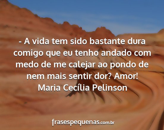 Maria Cecília Pelinson - - A vida tem sido bastante dura comigo que eu...