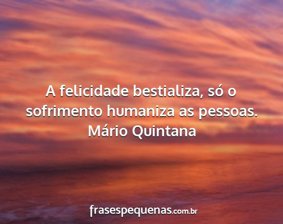 Mário Quintana - A felicidade bestializa, só o sofrimento...