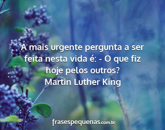 Martin Luther King - A mais urgente pergunta a ser feita nesta vida...