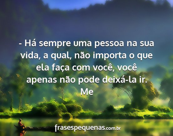 Me - - Há sempre uma pessoa na sua vida, a qual, não...