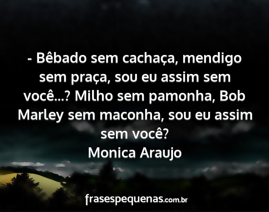 Monica Araujo - - Bêbado sem cachaça, mendigo sem praça, sou...