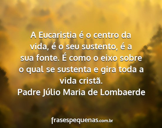 Padre Júlio Maria de Lombaerde - A Eucaristia é o centro da vida, é o seu...