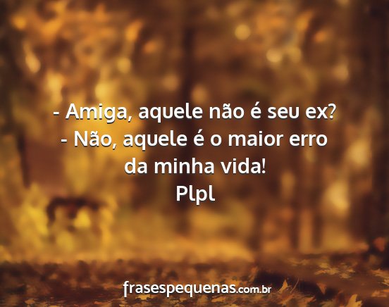 Plpl - - Amiga, aquele não é seu ex? - Não, aquele é...