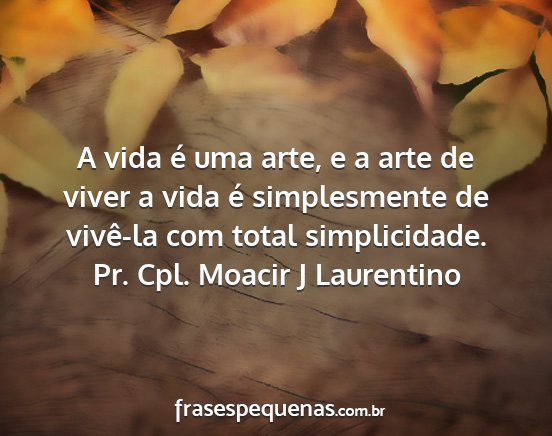 Pr. Cpl. Moacir J Laurentino - A vida é uma arte, e a arte de viver a vida é...