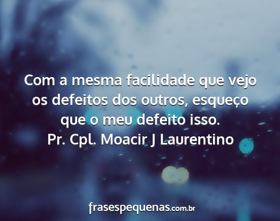 Pr. Cpl. Moacir J Laurentino - Com a mesma facilidade que vejo os defeitos dos...