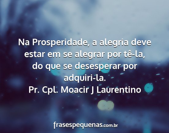 Pr. Cpl. Moacir J Laurentino - Na Prosperidade, a alegria deve estar em se...