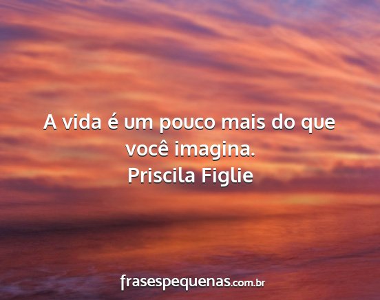 Priscila Figlie - A vida é um pouco mais do que você imagina....