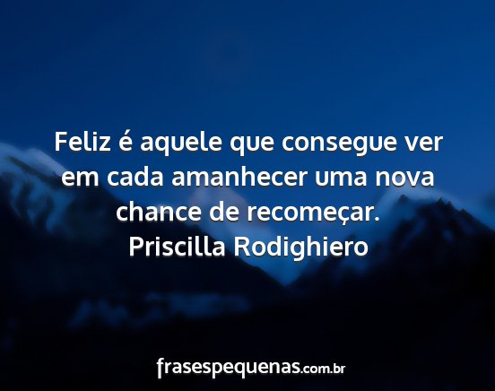 Priscilla Rodighiero - Feliz é aquele que consegue ver em cada...