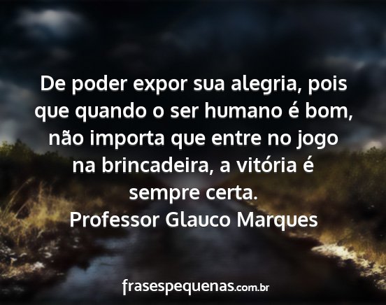 Professor Glauco Marques - De poder expor sua alegria, pois que quando o ser...