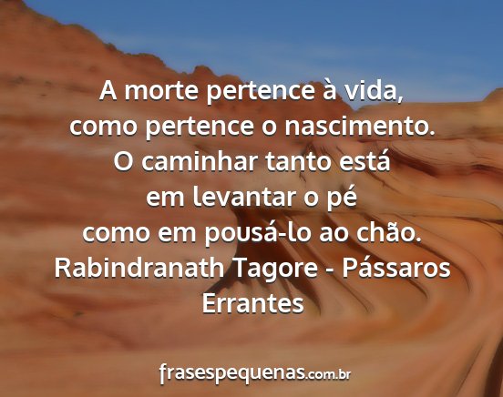 Rabindranath Tagore - Pássaros Errantes - A morte pertence à vida, como pertence o...