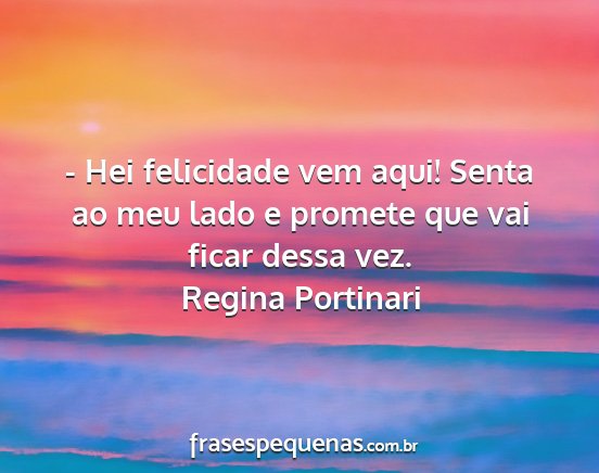 Regina Portinari - - Hei felicidade vem aqui! Senta ao meu lado e...