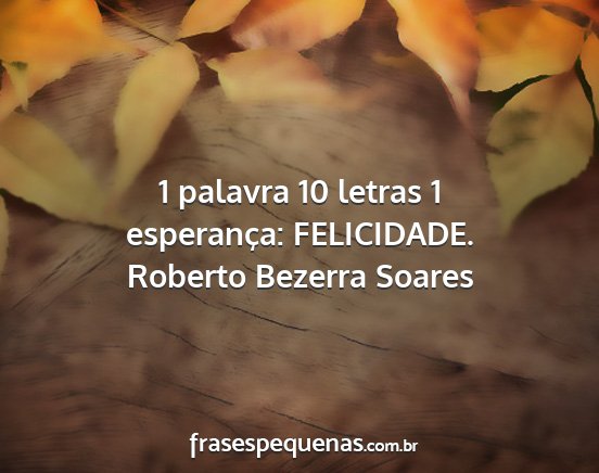 Roberto Bezerra Soares - 1 palavra 10 letras 1 esperança: FELICIDADE....