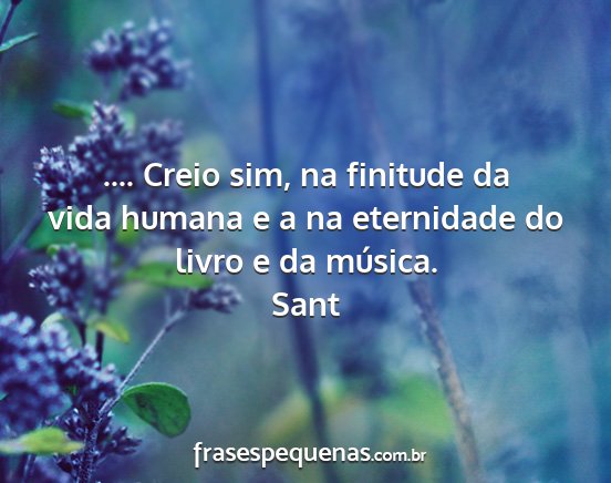 Sant - .... Creio sim, na finitude da vida humana e a na...