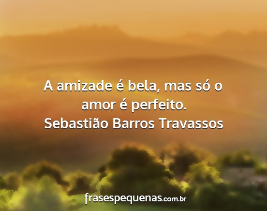 Sebastião Barros Travassos - A amizade é bela, mas só o amor é perfeito....