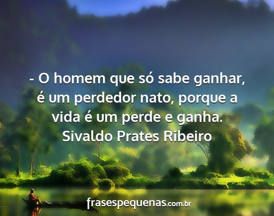 Sivaldo Prates Ribeiro - - O homem que só sabe ganhar, é um perdedor...