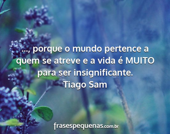 Tiago Sam - ..., porque o mundo pertence a quem se atreve e a...