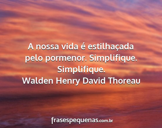 Walden Henry David Thoreau - A nossa vida é estilhaçada pelo pormenor....