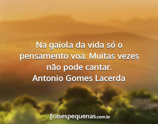 Antonio Gomes Lacerda - Na gaiola da vida só o pensamento voa. Muitas...
