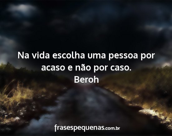 Beroh - Na vida escolha uma pessoa por acaso e não por...