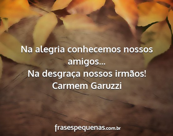 Carmem Garuzzi - Na alegria conhecemos nossos amigos... Na...